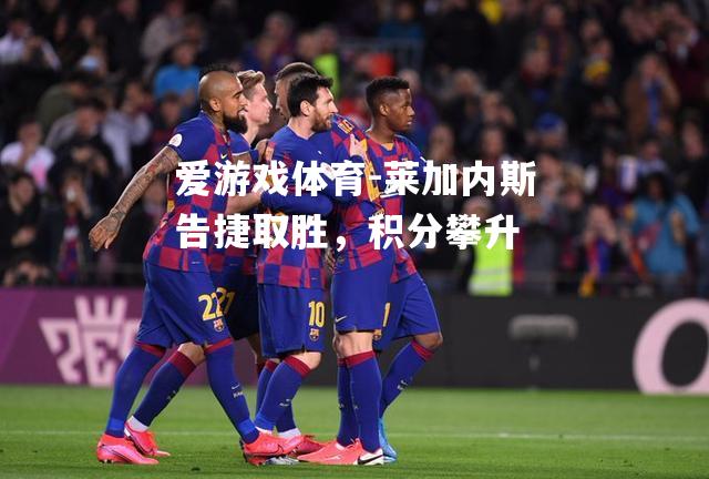 爱游戏体育-莱加内斯告捷取胜，积分攀升