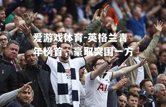 爱游戏体育-英格兰青年榜首，豪取突围一方