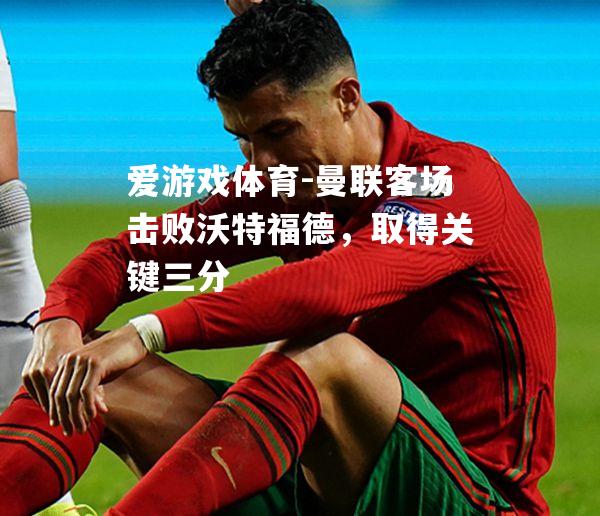 曼联客场击败沃特福德，取得关键三分