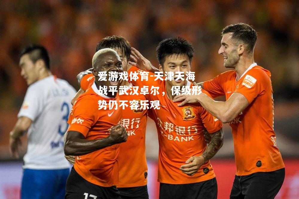 爱游戏体育-天津天海战平武汉卓尔，保级形势仍不容乐观