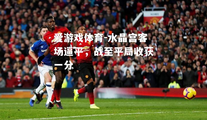 爱游戏体育-水晶宫客场逼平，战至平局收获一分