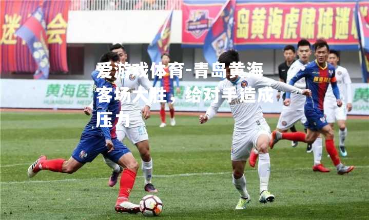 爱游戏体育-青岛黄海客场大胜，给对手造成压力