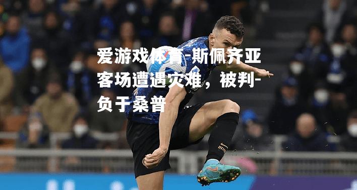 爱游戏体育-斯佩齐亚客场遭遇灾难，被判-负于桑普