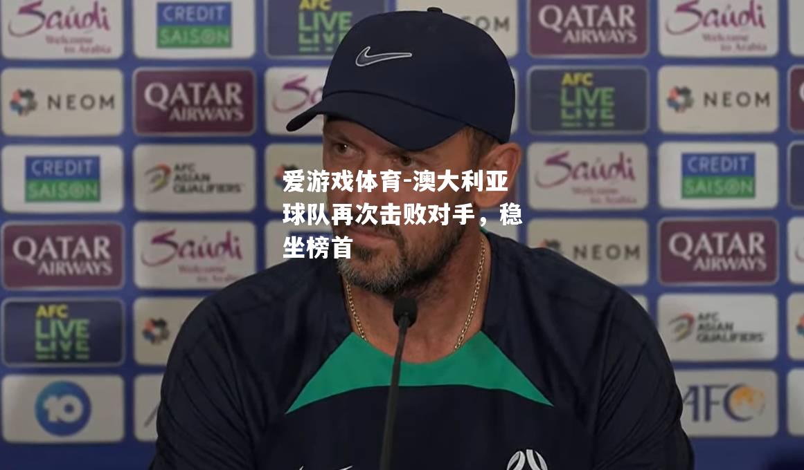 爱游戏体育-澳大利亚球队再次击败对手，稳坐榜首
