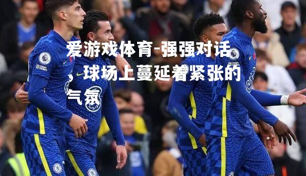 爱游戏体育-强强对话，球场上蔓延着紧张的气氛