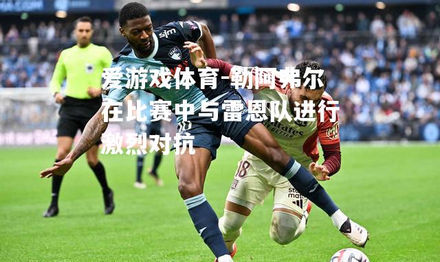 爱游戏体育-勒阿弗尔在比赛中与雷恩队进行激烈对抗