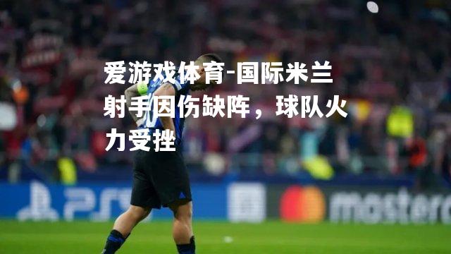 爱游戏体育-国际米兰射手因伤缺阵，球队火力受挫
