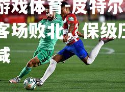 爱游戏体育-皮特尔伯勒客场败北，保级压力不减