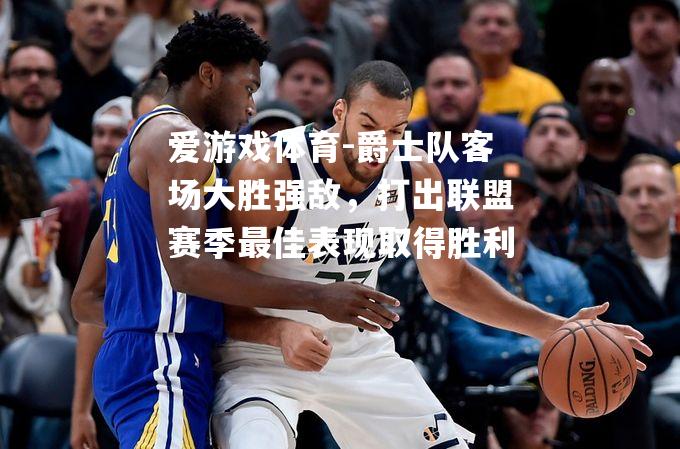 爱游戏体育-爵士队客场大胜强敌，打出联盟赛季最佳表现取得胜利