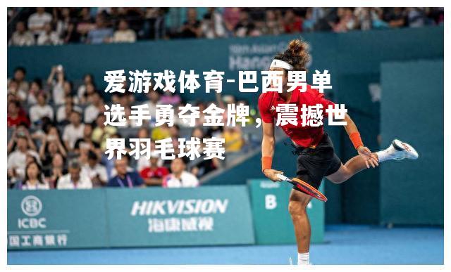 爱游戏体育-巴西男单选手勇夺金牌，震撼世界羽毛球赛