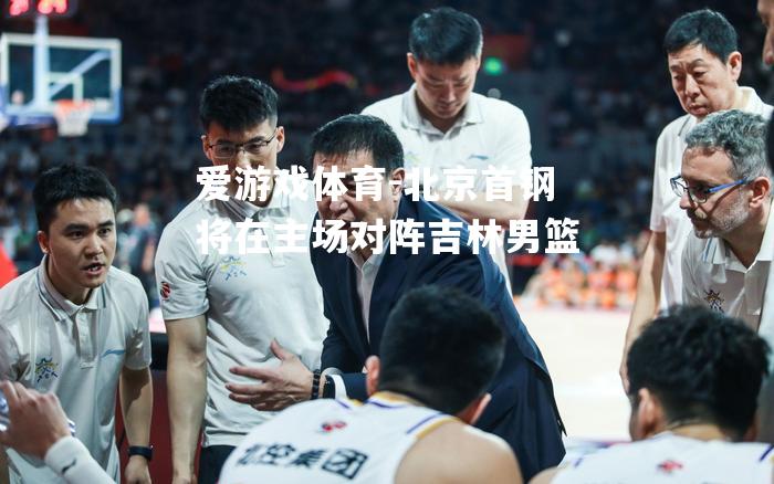 爱游戏体育-北京首钢将在主场对阵吉林男篮