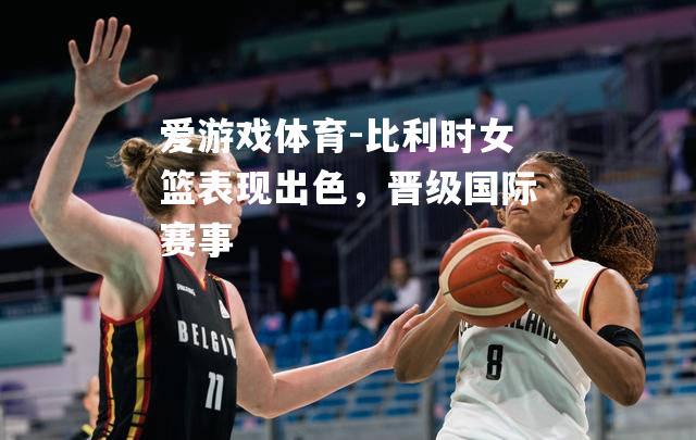 爱游戏体育-比利时女篮表现出色，晋级国际赛事