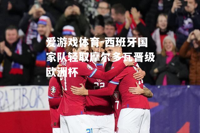 爱游戏体育-西班牙国家队轻取摩尔多瓦晋级欧洲杯