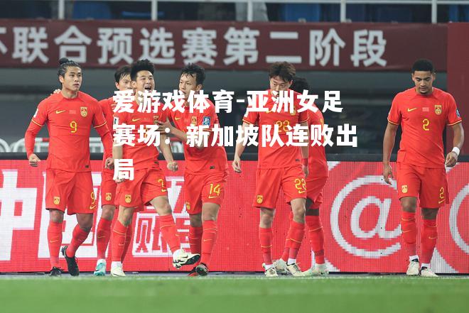 爱游戏体育-亚洲女足赛场：新加坡队连败出局