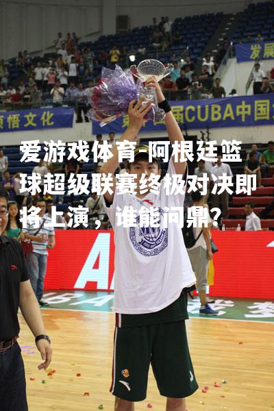 爱游戏体育-阿根廷篮球超级联赛终极对决即将上演，谁能问鼎？