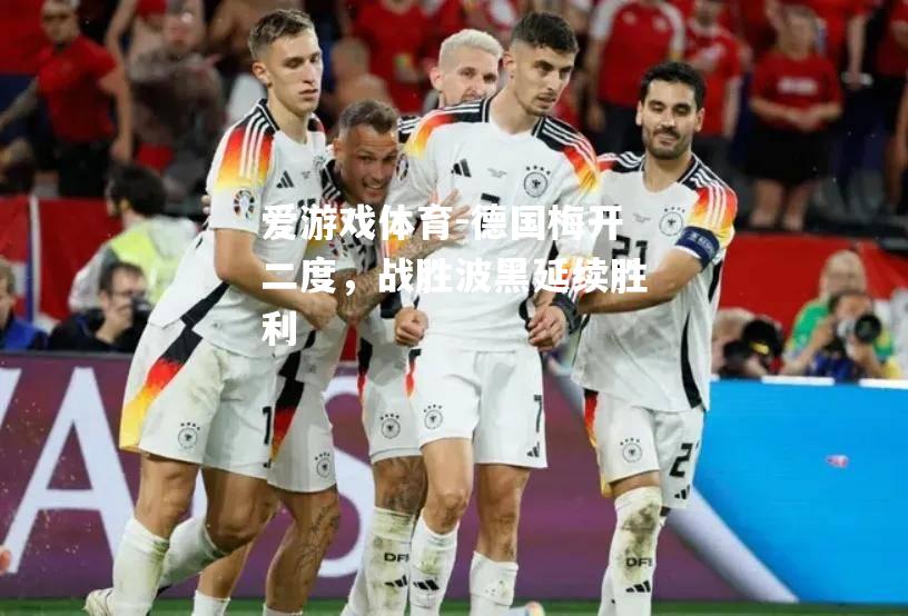 爱游戏体育-德国梅开二度，战胜波黑延续胜利