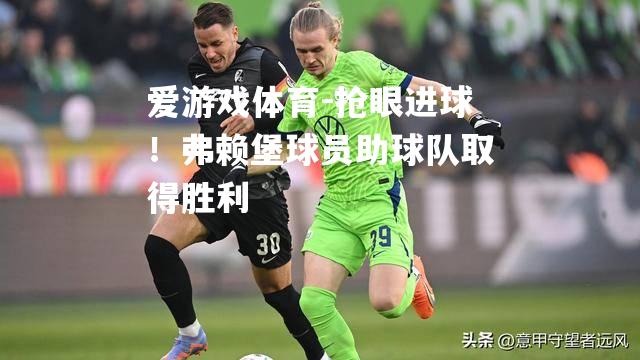 抢眼进球！弗赖堡球员助球队取得胜利