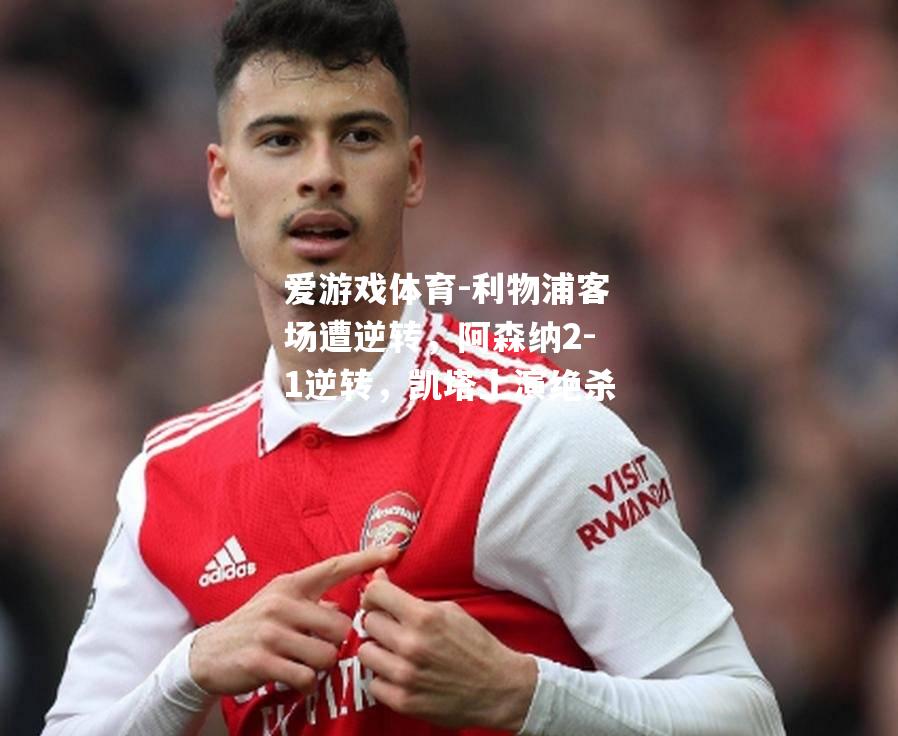 爱游戏体育-利物浦客场遭逆转，阿森纳2-1逆转，凯塔上演绝杀