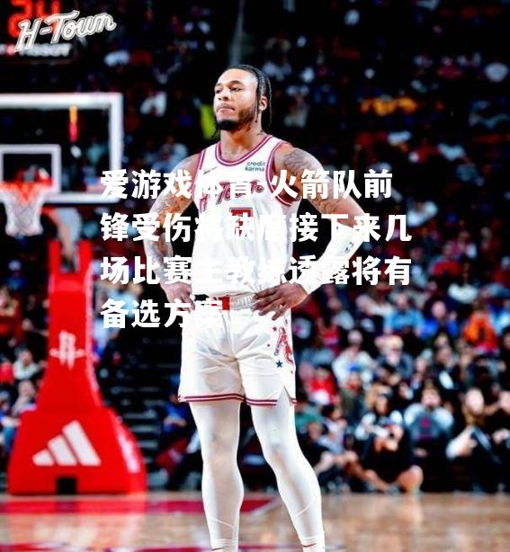 爱游戏体育-火箭队前锋受伤将缺席接下来几场比赛主教练透露将有备选方案
