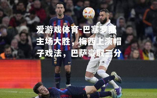 爱游戏体育-巴塞罗那主场大胜，梅西上演帽子戏法，巴萨豪取三分