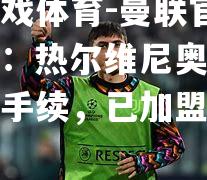 爱游戏体育-曼联官方宣布：热尔维尼奥完成转会手续，已加盟红魔