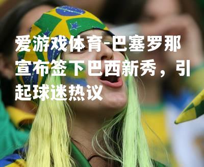 爱游戏体育-巴塞罗那宣布签下巴西新秀，引起球迷热议