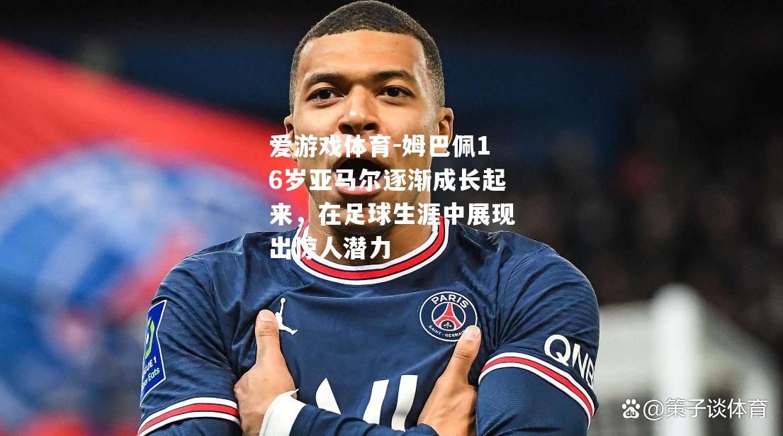 爱游戏体育-姆巴佩16岁亚马尔逐渐成长起来，在足球生涯中展现出惊人潜力