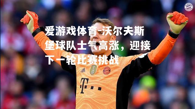爱游戏体育-沃尔夫斯堡球队士气高涨，迎接下一轮比赛挑战