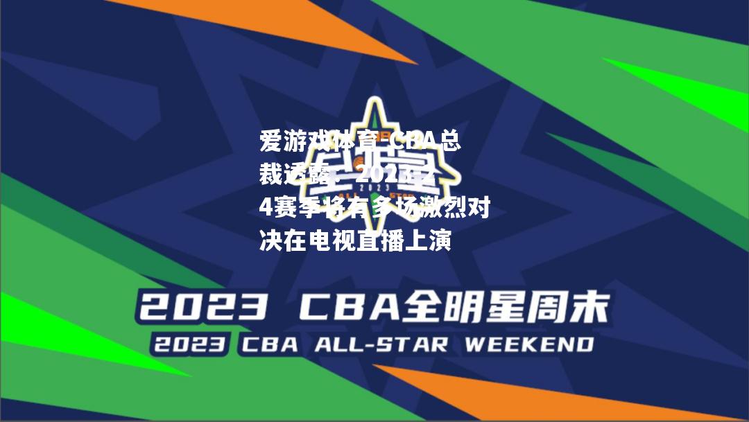 爱游戏体育-CBA总裁透露：2023-24赛季将有多场激烈对决在电视直播上演