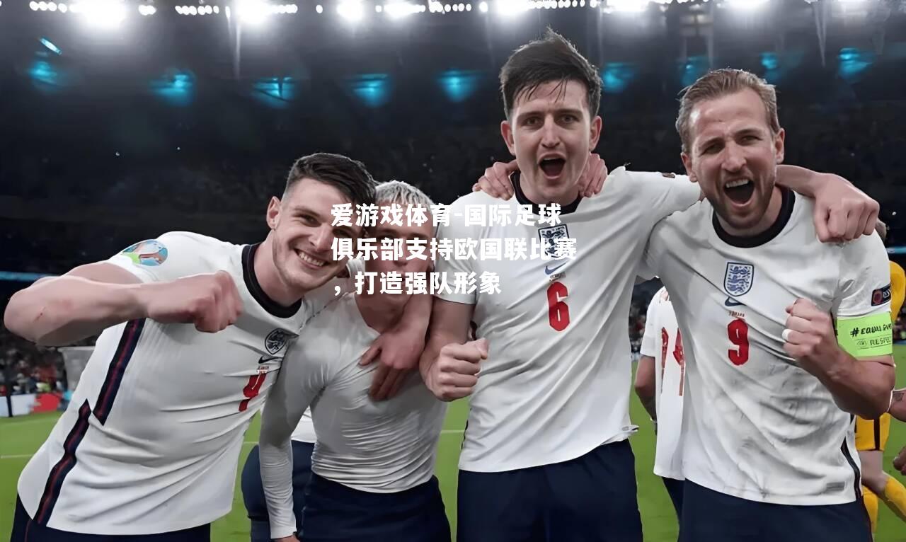 爱游戏体育-国际足球俱乐部支持欧国联比赛，打造强队形象