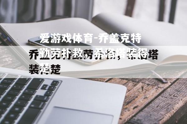爱游戏体育-乔盖克特勤劳扑救，希洛塔装得楚