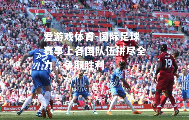 爱游戏体育-国际足球赛事上各国队伍拼尽全力，争取胜利