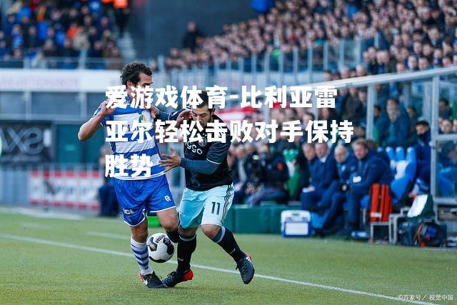 爱游戏体育-比利亚雷亚尔轻松击败对手保持胜势