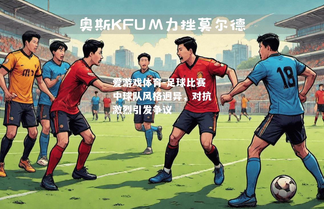 爱游戏体育-足球比赛中球队风格迥异，对抗激烈引发争议
