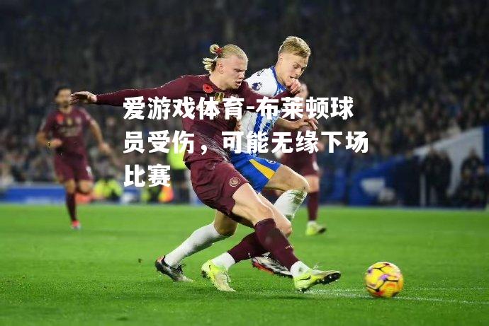爱游戏体育-布莱顿球员受伤，可能无缘下场比赛
