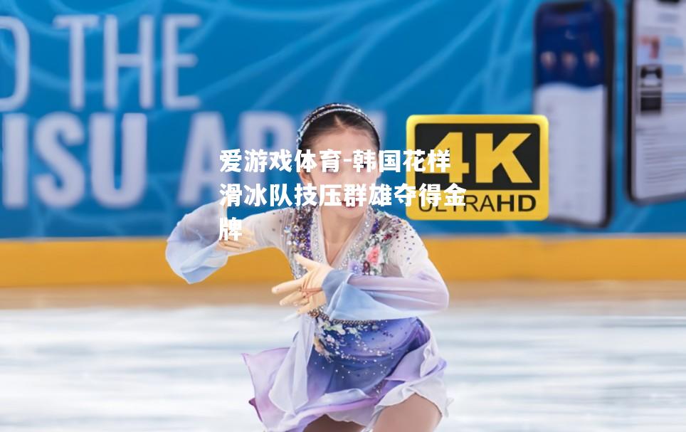 爱游戏体育-韩国花样滑冰队技压群雄夺得金牌