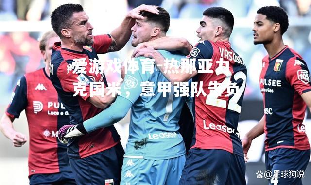 爱游戏体育-热那亚力克国米，意甲强队告负