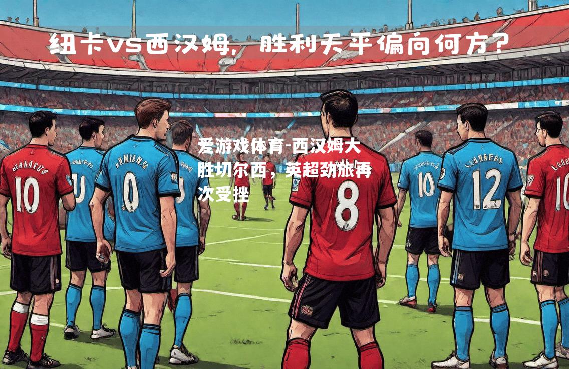 爱游戏体育-西汉姆大胜切尔西，英超劲旅再次受挫