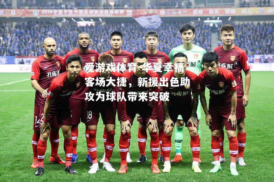 爱游戏体育-华夏幸福客场大捷，新援出色助攻为球队带来突破