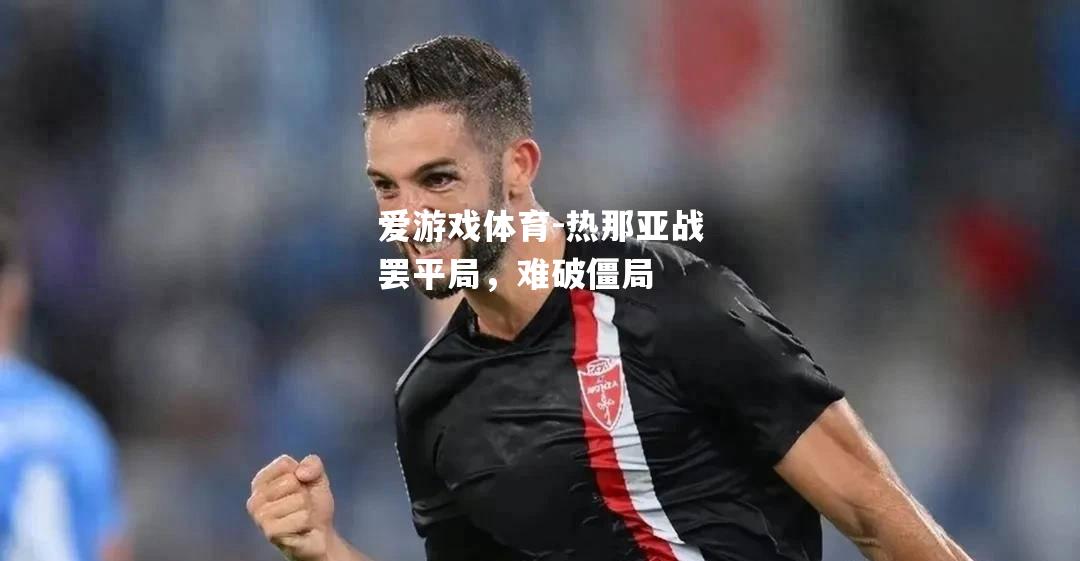 爱游戏体育-热那亚战罢平局，难破僵局