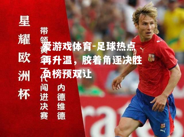 足球热点再升温，胶着角逐决胜负榜预双让