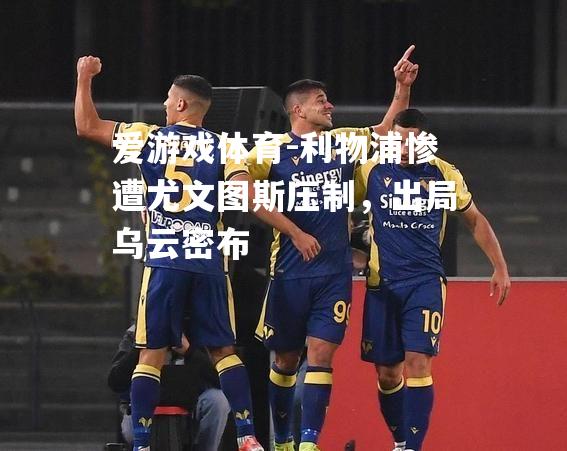 爱游戏体育-利物浦惨遭尤文图斯压制，出局乌云密布