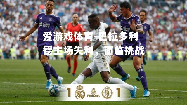 巴拉多利德主场失利，面临挑战
