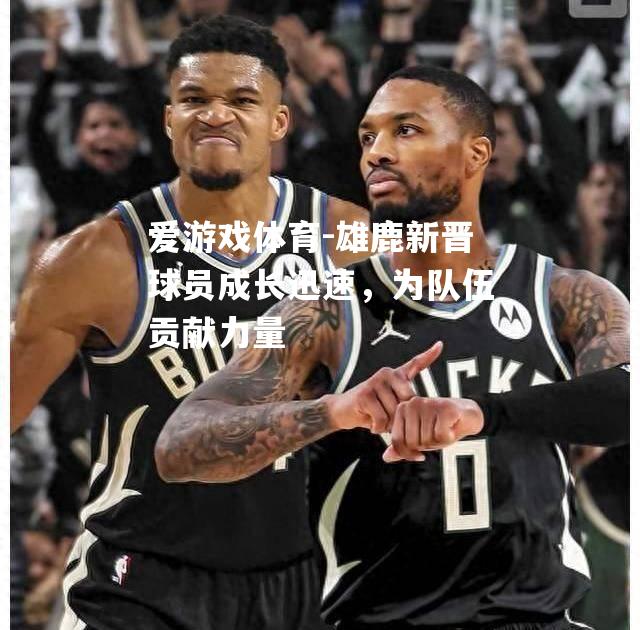爱游戏体育-雄鹿新晋球员成长迅速，为队伍贡献力量