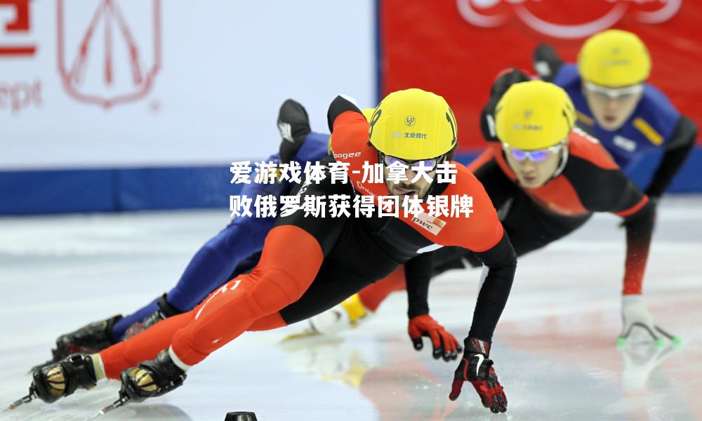 爱游戏体育-加拿大击败俄罗斯获得团体银牌