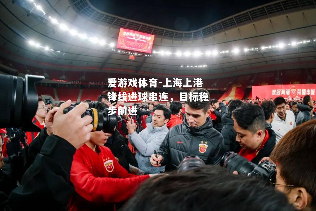 爱游戏体育-上海上港锋线进球串连，目标稳步前进