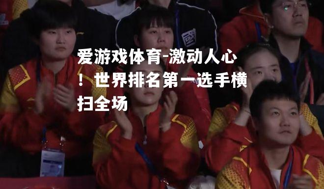爱游戏体育-激动人心！世界排名第一选手横扫全场