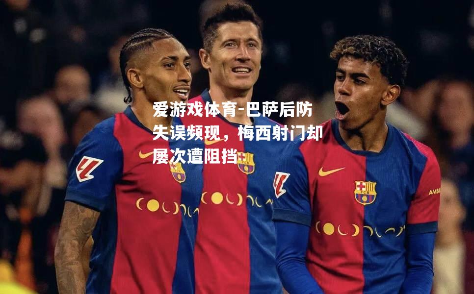 爱游戏体育-巴萨后防失误频现，梅西射门却屡次遭阻挡