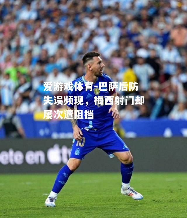 巴萨后防失误频现，梅西射门却屡次遭阻挡