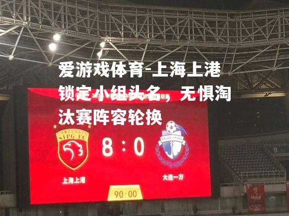 上海上港锁定小组头名，无惧淘汰赛阵容轮换